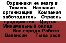 Охранники на вахту в Тюмень › Название организации ­ Компания-работодатель › Отрасль предприятия ­ Другое › Минимальный оклад ­ 36 000 - Все города Работа » Вакансии   . Тыва респ.